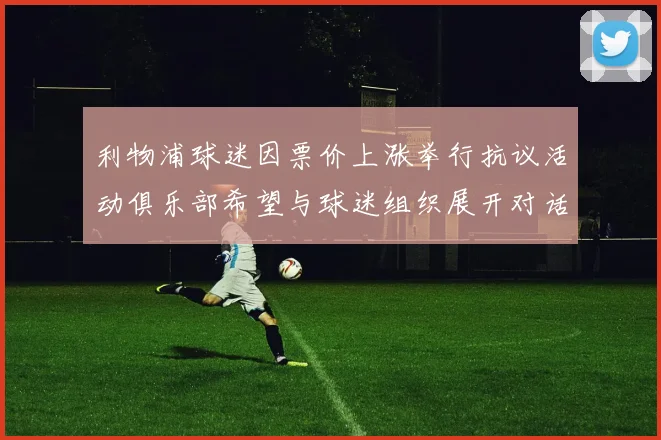 利物浦球迷因票价上涨举行抗议活动俱乐部希望与球迷组织展开对话