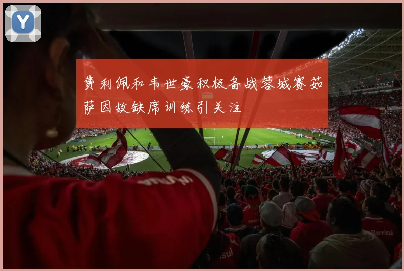 费利佩和韦世豪积极备战蓉城赛茹萨因故缺席训练引关注