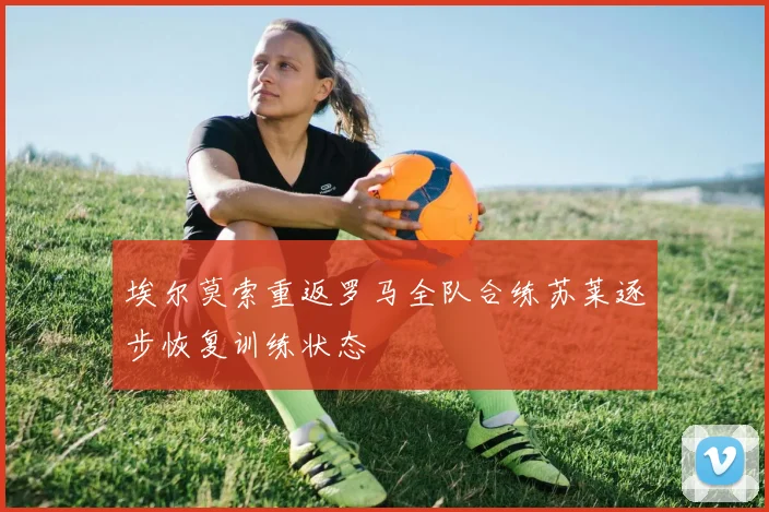 埃尔莫索重返罗马全队合练苏莱逐步恢复训练状态