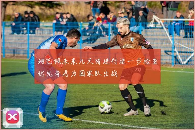 姆巴佩未来几天将进行进一步检查优先考虑为国家队出战