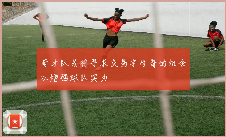奇才队或将寻求交易字母哥的机会以增强球队实力
