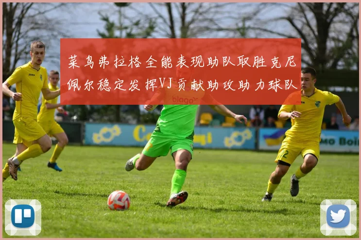 菜鸟弗拉格全能表现助队取胜克尼佩尔稳定发挥VJ贡献助攻助力球队进攻