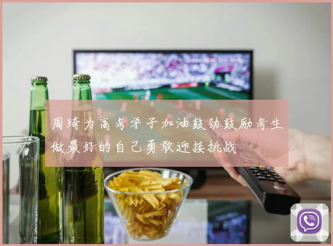 周琦为高考学子加油鼓劲鼓励考生做最好的自己勇敢迎接挑战