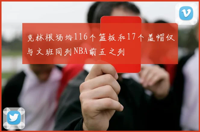 克林根场均116个篮板和17个盖帽仅与文班同列NBA前五之列