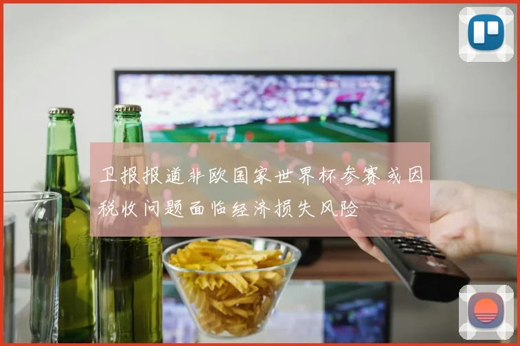 卫报报道非欧国家世界杯参赛或因税收问题面临经济损失风险