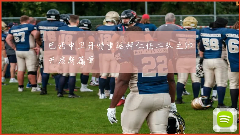 巴西中卫丹特重返拜仁任二队主帅开启新篇章