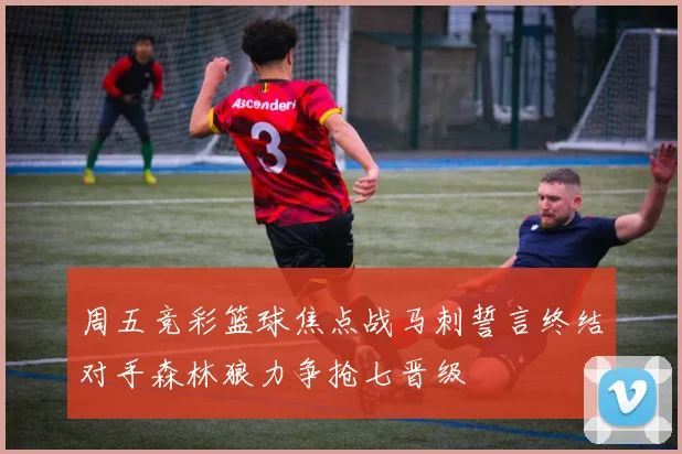 周五竞彩篮球焦点战马刺誓言终结对手森林狼力争抢七晋级