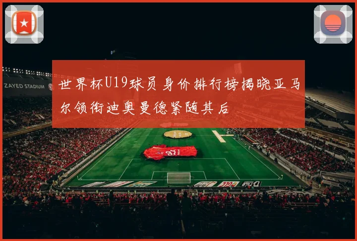 世界杯U19球员身价排行榜揭晓亚马尔领衔迪奥曼德紧随其后