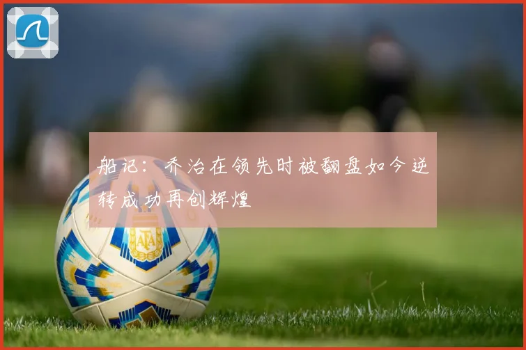 船记：乔治在领先时被翻盘如今逆转成功再创辉煌