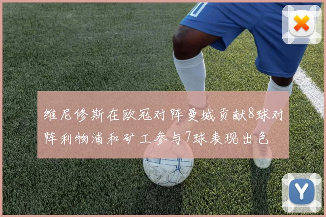 维尼修斯在欧冠对阵曼城贡献8球对阵利物浦和矿工参与7球表现出色