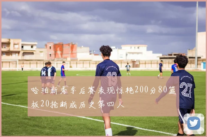 哈珀新秀季后赛表现惊艳200分80篮板20抢断成历史第四人