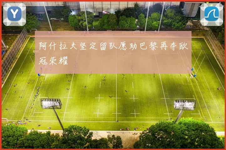阿什拉夫坚定留队愿助巴黎再夺欧冠荣耀