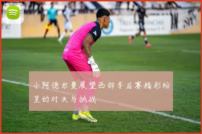 小阿德尔曼展望西部季后赛精彩纷呈的对决与挑战