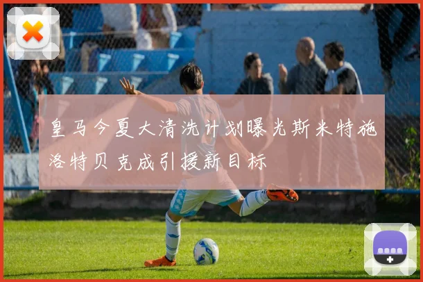皇马今夏大清洗计划曝光斯米特施洛特贝克成引援新目标