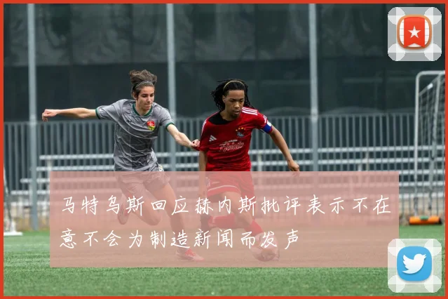 马特乌斯回应赫内斯批评表示不在意不会为制造新闻而发声