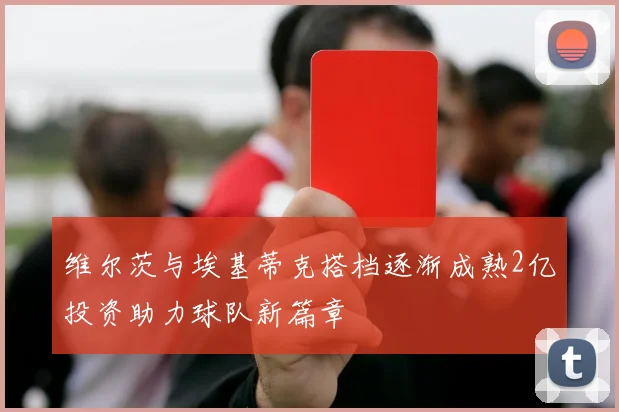 维尔茨与埃基蒂克搭档逐渐成熟2亿投资助力球队新篇章