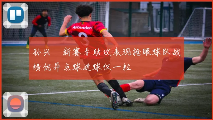 孙兴慜新赛季助攻表现抢眼球队战绩优异点球进球仅一粒