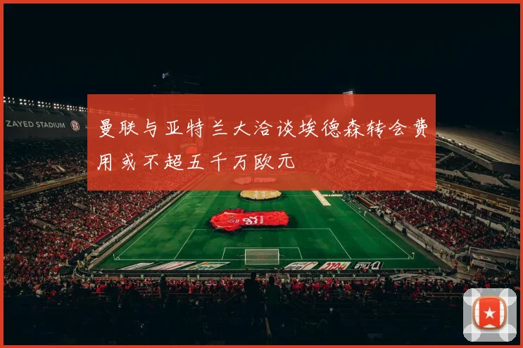 曼联与亚特兰大洽谈埃德森转会费用或不超五千万欧元