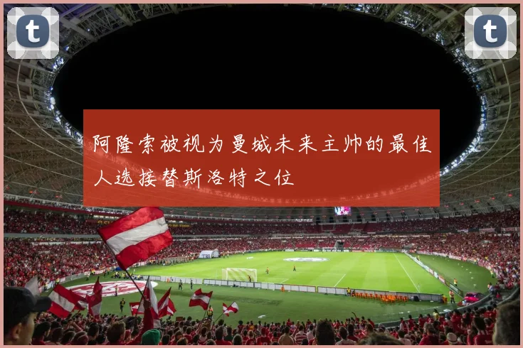 阿隆索被视为曼城未来主帅的最佳人选接替斯洛特之位