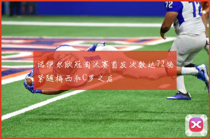 诺伊尔欧冠淘汰赛首发次数达72场紧随梅西和C罗之后