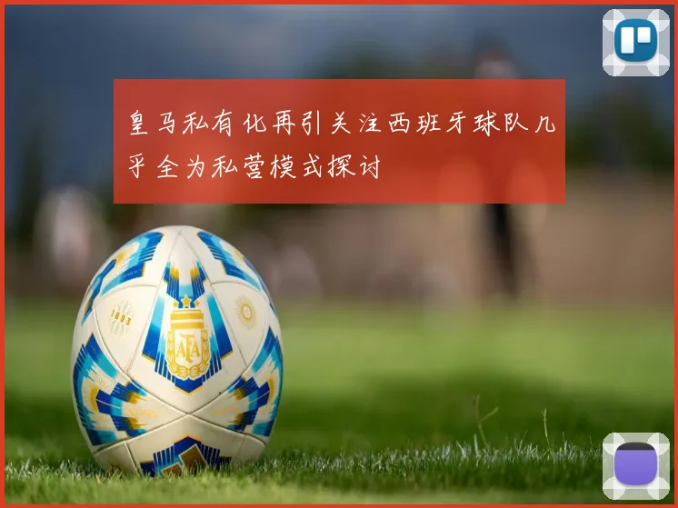 皇马私有化再引关注西班牙球队几乎全为私营模式探讨