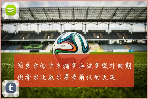 图多尔给予罗梅罗和波罗额外假期德泽尔比表示尊重前任的决定