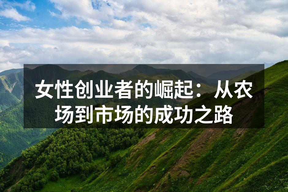 女性创业者的崛起：从农场到市场的成功之路
